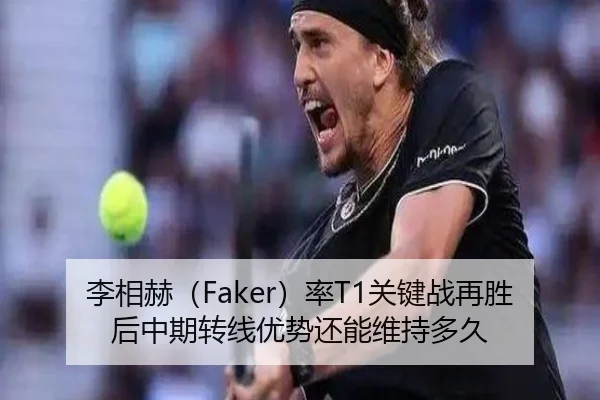 李相赫（Faker）率T1关键战再胜后中期转线优势还能维持多久