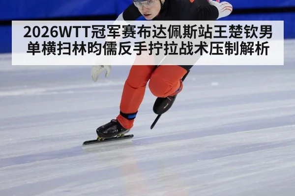 2026WTT冠军赛布达佩斯站王楚钦男单横扫林昀儒反手拧拉战术压制解析