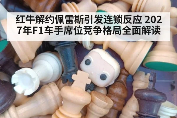 红牛解约佩雷斯引发连锁反应 2027年F1车手席位竞争格局全面解读