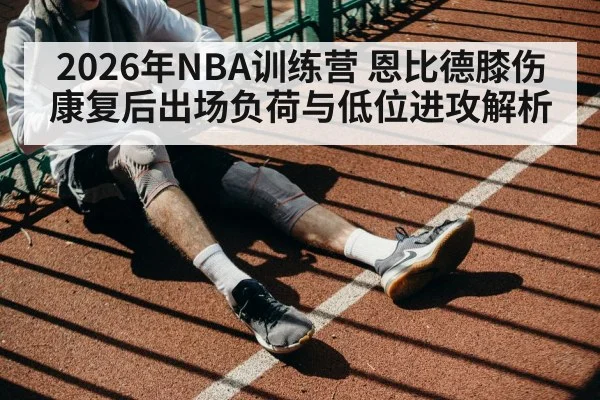 2026年NBA训练营 恩比德膝伤康复后出场负荷与低位进攻解析