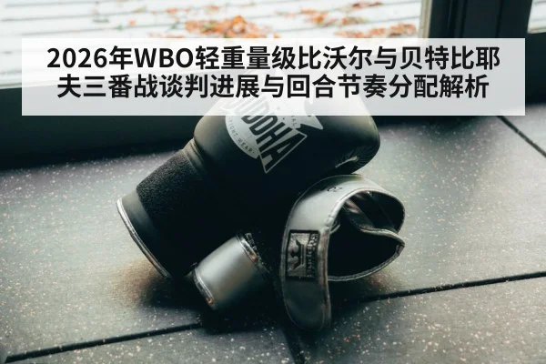 2026年WBO轻重量级比沃尔与贝特比耶夫三番战谈判进展与回合节奏分配解析