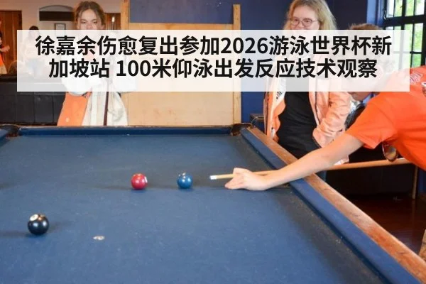 徐嘉余伤愈复出参加2026游泳世界杯新加坡站 100米仰泳出发反应技术观察
